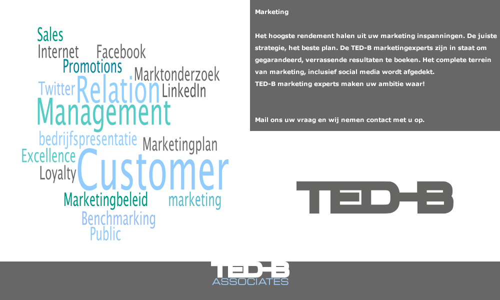 Marketing: Marketing
Het hoogste rendement halen uit uw marketing inspanningen. De juiste strategie, het beste plan. De TED-B marketingexperts zijn in staat om gegarandeerd, verrassende resultaten te boeken. Het complete terrein van marketing, inclusief social media wordt afgedekt. TED-B marketing experts maken uw ambitie waar! Mail ons uw vraag en wij nemen contact met u op. (mail: secretariaat@ted-b.com)
 Het hoogste rendement halen uit uw marketing inspanningen. De juiste strategie, het beste plan. De TED-B marketingexperts zijn in staat om gegarandeerd, verrassende resultaten te boeken. Het complete terrein van marketing, inclusief social media wordt afgedekt. TED-B marketing experts maken uw ambitie waar! Mail ons uw vraag en wij nemen contact met u op. (mail: secretariaat@ted-b.com) 